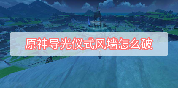 原神导光仪式风墙怎么破 原神导光仪式风墙怎么破
